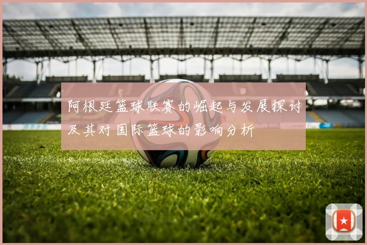 阿根廷篮球联赛的崛起与发展探讨及其对国际篮球的影响分析