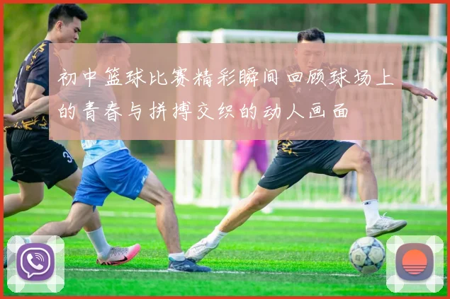 初中篮球比赛精彩瞬间回顾球场上的青春与拼搏交织的动人画面
