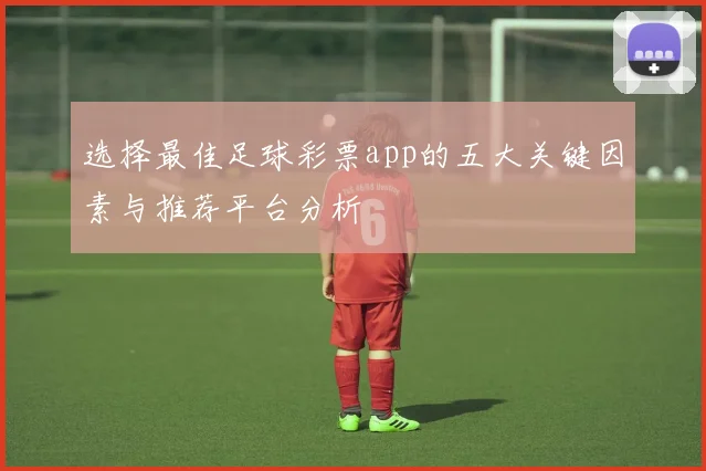 选择最佳足球彩票app的五大关键因素与推荐平台分析