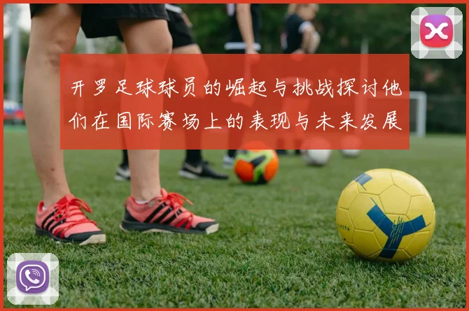 开罗足球球员的崛起与挑战探讨他们在国际赛场上的表现与未来发展