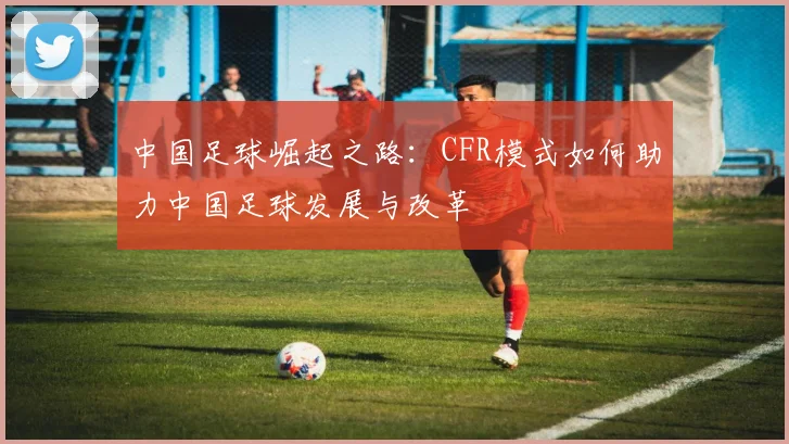 中国足球崛起之路：CFR模式如何助力中国足球发展与改革