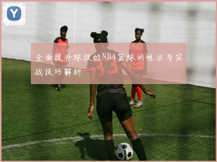 全面提升球技的NBA篮球训练法与实战技巧解析