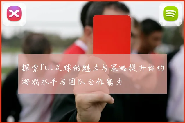 探索fut足球的魅力与策略提升你的游戏水平与团队合作能力