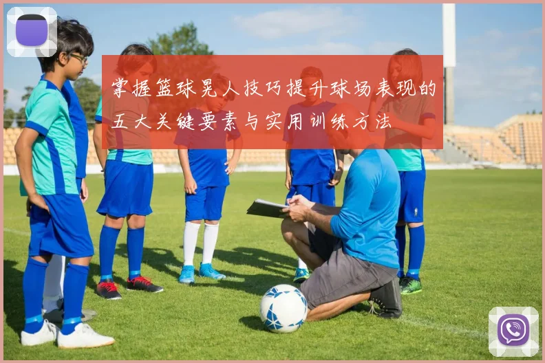 掌握篮球晃人技巧提升球场表现的五大关键要素与实用训练方法