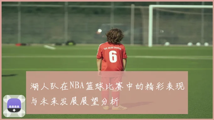 湖人队在NBA篮球比赛中的精彩表现与未来发展展望分析