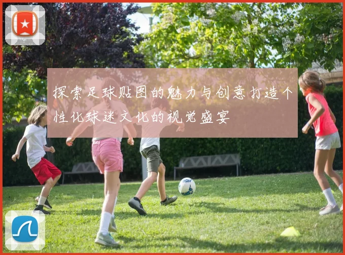 探索足球贴图的魅力与创意打造个性化球迷文化的视觉盛宴