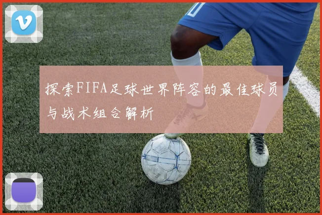 探索FIFA足球世界阵容的最佳球员与战术组合解析