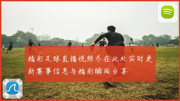 精彩足球直播视频尽在此处实时更新赛事信息与精彩瞬间分享