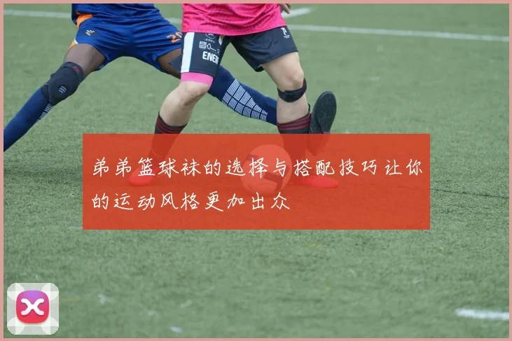 弟弟篮球袜的选择与搭配技巧让你的运动风格更加出众