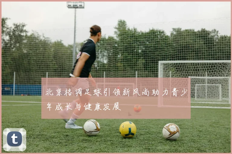 北京格调足球引领新风尚助力青少年成长与健康发展