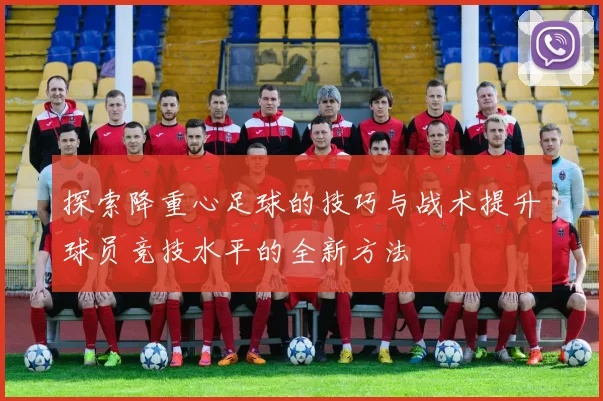 探索降重心足球的技巧与战术提升球员竞技水平的全新方法
