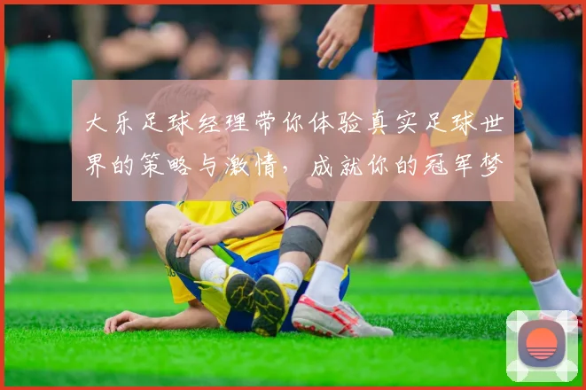 大乐足球经理带你体验真实足球世界的策略与激情，成就你的冠军梦想