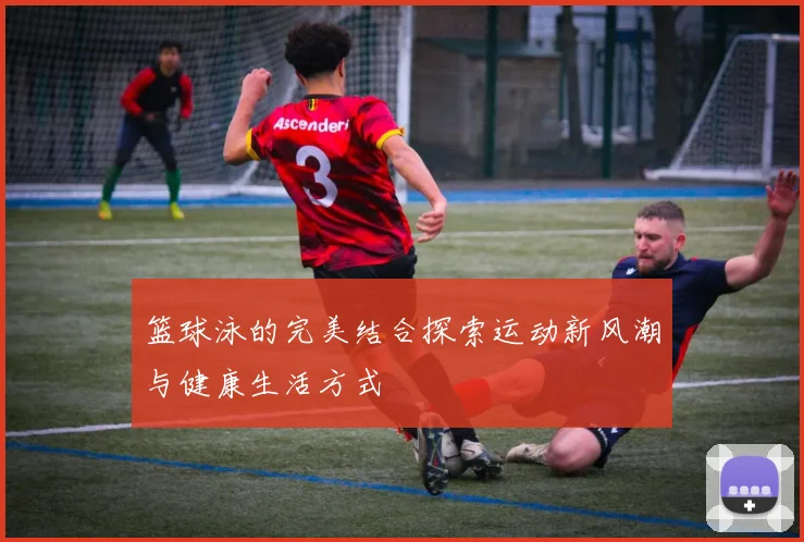 篮球泳的完美结合探索运动新风潮与健康生活方式