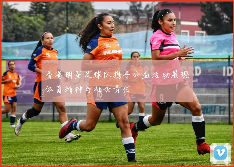 香港明星足球队携手公益活动展现体育精神与社会责任