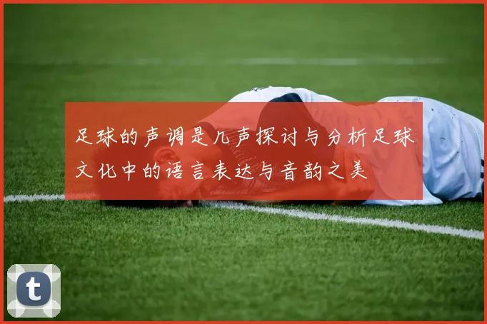 足球的声调是几声探讨与分析足球文化中的语言表达与音韵之美