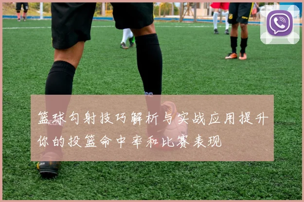 篮球勾射技巧解析与实战应用提升你的投篮命中率和比赛表现