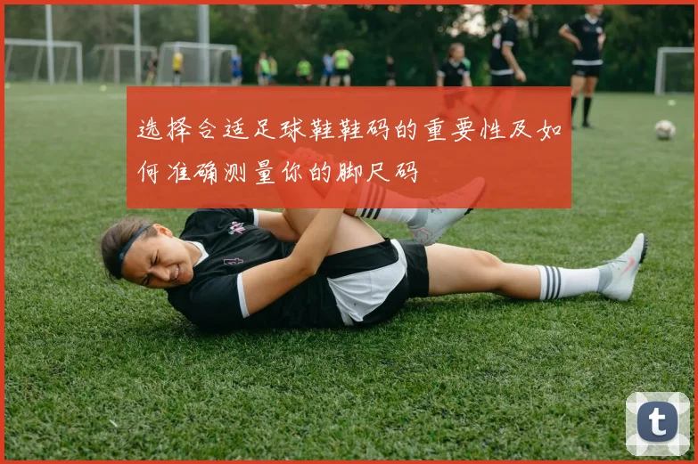 选择合适足球鞋鞋码的重要性及如何准确测量你的脚尺码
