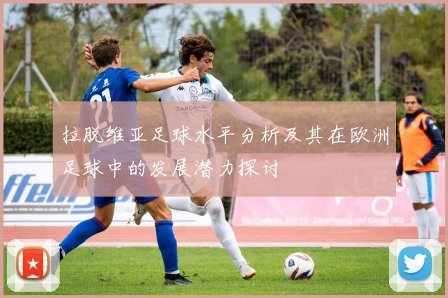 拉脱维亚足球水平分析及其在欧洲足球中的发展潜力探讨