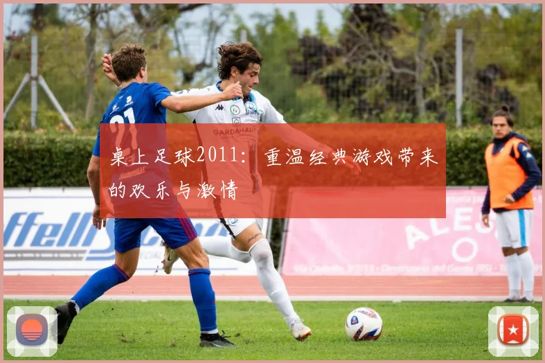 桌上足球2011：重温经典游戏带来的欢乐与激情