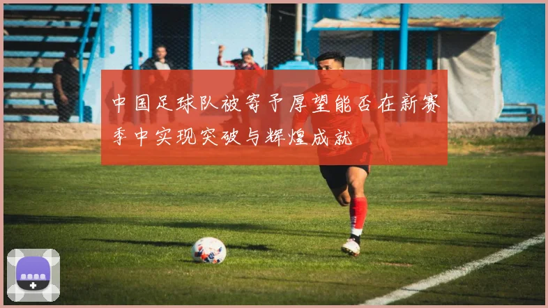 中国足球队被寄予厚望能否在新赛季中实现突破与辉煌成就