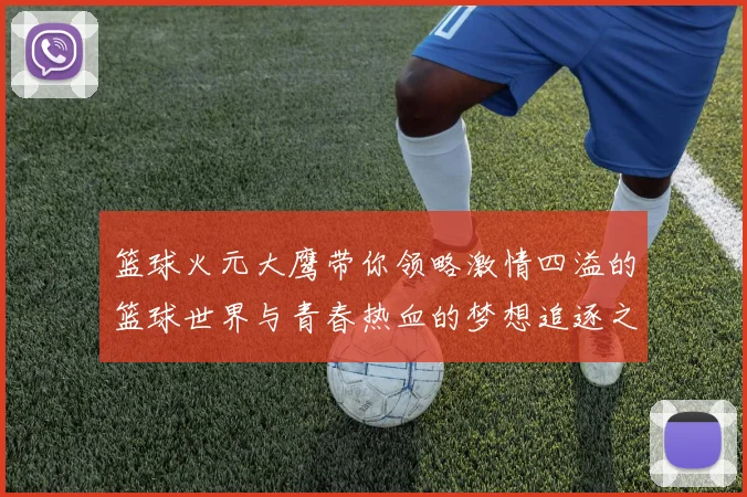 篮球火元大鹰带你领略激情四溢的篮球世界与青春热血的梦想追逐之旅