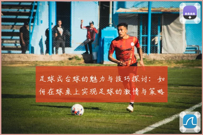 足球式台球的魅力与技巧探讨：如何在球桌上实现足球的激情与策略