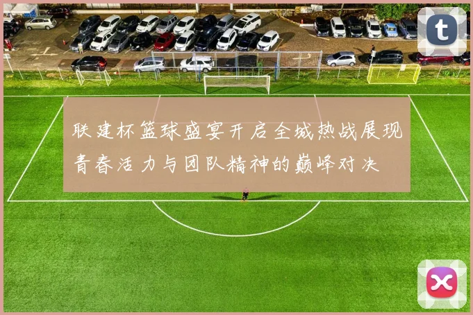联建杯篮球盛宴开启全城热战展现青春活力与团队精神的巅峰对决